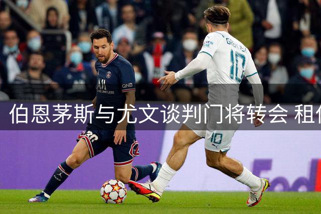 伯恩茅斯与尤文谈判门将转会 租借协议含选择性买断