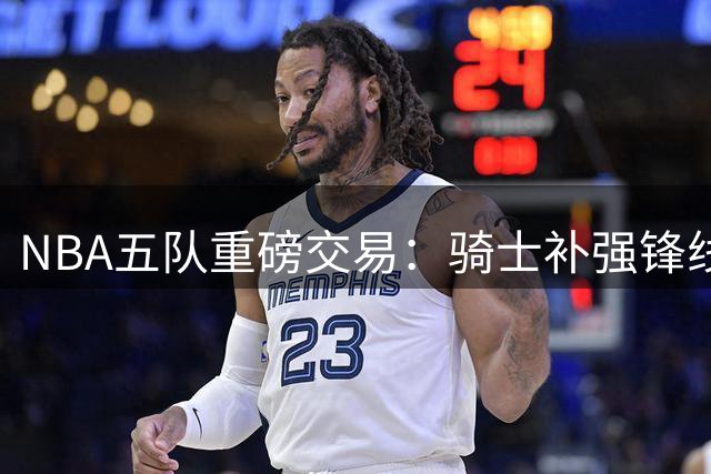 NBA五队重磅交易：骑士补强锋线 掘金无奈放走新星